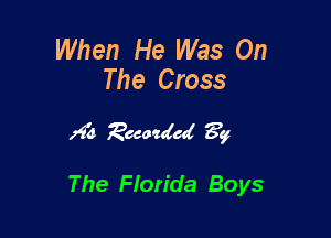When He Was On
The Cross

zi'd Exodd ?g

The Florida Boys