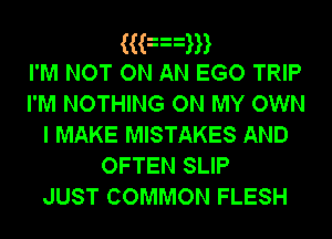 3an
I'M NOT ON AN EGO TRIP
I'M NOTHING ON MY OWN
I MAKE MISTAKES AND
OFTEN SLIP

JUST COMMON FLESH