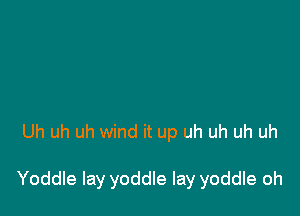 Uh uh uh wind it up uh uh uh uh

Yoddle lay yoddle lay yoddle oh