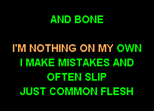 AND BONE

I'M NOTHING ON MY OWN
I MAKE MISTAKES AND
OFTEN SLIP
JUST COMMON FLESH