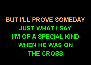 BUT I'LL PROVE SOMEDAY
JUST WHAT I SAY
I'M OF A SPECIAL KIND
WHEN HE WAS ON
THE CROSS