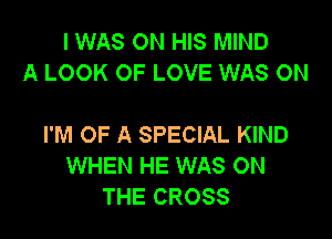 I WAS ON HIS MIND
A LOOK OF LOVE WAS ON

I'M OF A SPECIAL KIND
WHEN HE WAS ON
THE CROSS