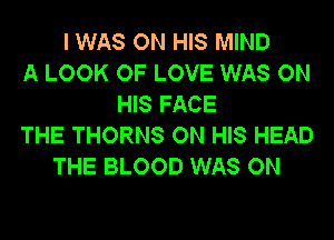 I WAS ON HIS MIND
A LOOK OF LOVE WAS ON
HIS FACE
THE THORNS ON HIS HEAD
THE BLOOD WAS ON