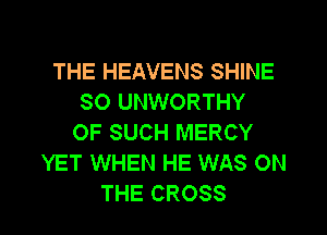 THE HEAVENS SHINE
SO UNWORTHY

OF SUCH MERCY
YET WHEN HE WAS ON
THE CROSS