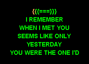 ((an
I REMEMBER
WHEN I MET YOU
SEEMS LIKE ONLY

YESTERDAY

YOU WERE THE ONE I'D l