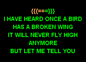 ((an
I HAVE HEARD ONCE A BIRD
HAS A BROKEN WING
IT WILL NEVER FLY HIGH
ANYMORE

BUT LET ME TELL YOU