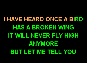 I HAVE HEARD ONCE A BIRD
HAS A BROKEN WING
IT WILL NEVER FLY HIGH
ANYMORE
BUT LET ME TELL YOU