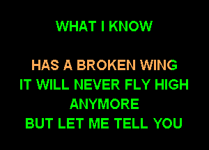 WHAT I KNOW

HAS A BROKEN WING
IT WILL NEVER FLY HIGH
ANYMORE
BUT LET ME TELL YOU