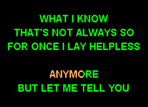 WHAT I KNOW
THAT'S NOT ALWAYS SO
FOR ONCE I LAY HELPLESS

ANYMORE
BUT LET ME TELL YOU