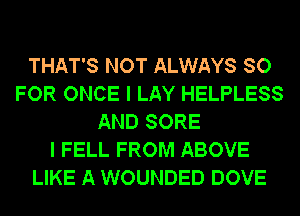 THAT'S NOT ALWAYS SO
FOR ONCE I LAY HELPLESS
AND SORE
I FELL FROM ABOVE
LIKE A WOUNDED DOVE