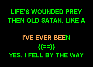 LIFE'S WOUNDED PREY
THEN OLD SATAN, LIKE A

I'VE EVER BEEN

Han
YES, I FELL BY THE WAY