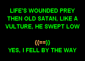 LIFE'S WOUNDED PREY
THEN OLD SATAN, LIKE A
VULTURE, HE SWEPT LOW

Han
YES, I FELL BY THE WAY