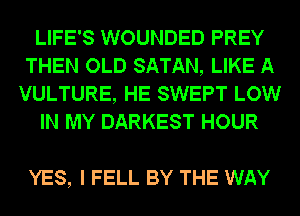 LIFE'S WOUNDED PREY
THEN OLD SATAN, LIKE A
VULTURE, HE SWEPT LOW
IN MY DARKEST HOUR

YES, I FELL BY THE WAY