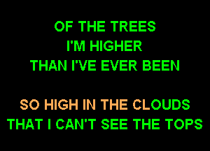 OF THE TREES
I'M HIGHER
THAN I'VE EVER BEEN

SO HIGH IN THE CLOUDS
THAT I CAN'T SEE THE TOPS