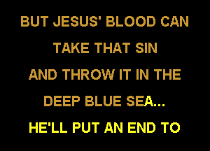 BUT JESUS' BLOOD CAN
TAKE THAT SIN
AND THROW IT IN THE
DEEP BLUE SEA...
HE'LL PUT AN END T0