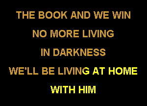 THE BOOK AND WE WIN
NO MORE LIVING
IN DARKNESS
WE'LL BE LIVING AT HOME
WITH HIM