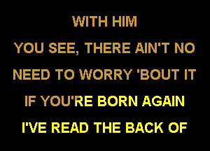 WITH HIM
YOU SEE, THERE AIN'T NO
NEED TO WORRY 'BOUT IT
IF YOU'RE BORN AGAIN
I'VE READ THE BACK OF