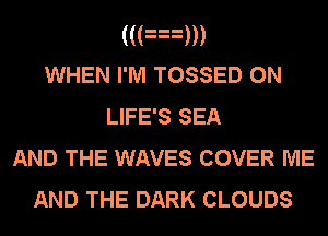 ((an
WHEN I'M TOSSED 0N
LIFE'S SEA
AND THE WAVES COVER ME

AND THE DARK CLOUDS