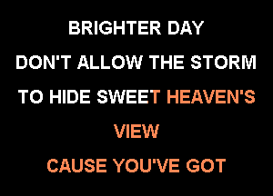 BRIGHTER DAY
DON'T ALLOW THE STORM
T0 HIDE SWEET HEAVEN'S

VIEW
CAUSE YOU'VE GOT