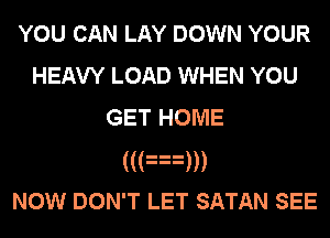 YOU CAN LAY DOWN YOUR
HEAVY LOAD WHEN YOU
GET HOME
((an
Now DON'T LET SATAN SEE