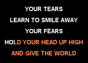 YOUR TEARS
LEARN TO SMILE AWAY
YOUR FEARS
HOLD YOUR HEAD UP HIGH
AND GIVE THE WORLD