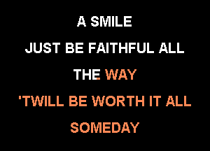 A SMILE
JUST BE FAITHFUL ALL
THE WAY

'TWILL BE WORTH IT ALL
SOMEDAY