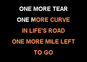 ONE MORE TEAR
ONE MORE CURVE
IN LIFE'S ROAD
ONE MORE MILE LEFT

TO G0 I