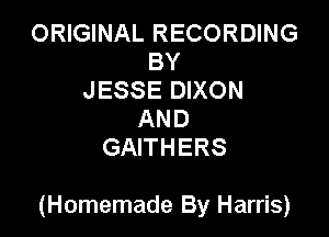 ORIGINAL RECORDING
BY
JESSE DIXON
AND
GAITHERS

(Homemade By Harris)