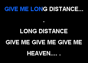 GIVE ME LONG DISTANCE...

LONG DISTANCE
GIVE ME GIVE ME GIVE ME
HEAVEN... .