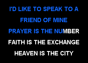 I'D LIKE TO SPEAK TO A
FRIEND OF MINE
PRAYER IS THE NUMBER
FAITH IS THE EXCHANGE
HEAVEN IS THE CITY