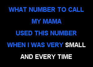WHAT NUMBER TO CALL
MY MAMA
USED THIS NUMBER
WHEN I WAS VERY SMALL
AND EVERY TIME