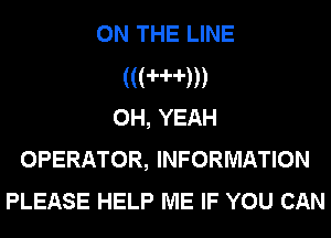 ON THE LINE
(((mm
OH, YEAH
OPERATOR, INFORMATION
PLEASE HELP ME IF YOU CAN