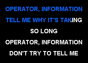 OPERATOR, INFORMATION
TELL ME WHY IT'S TAKING
SO LONG
OPERATOR, INFORMATION
DON'T TRY TO TELL ME