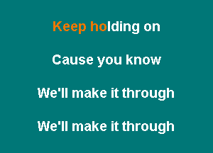 Keep holding on
Cause you know

We'll make it through

We'll make it through