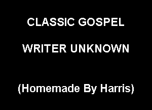 CLASSIC GOSPEL

WRITER UNKNOWN

(Homemade By Harris)