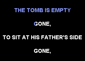 THE TOMB IS EMPTY
GONE,
T0 SIT AT HIS FATHER'S SIDE

GONE,