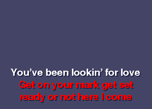 You,ve been lookiW for love