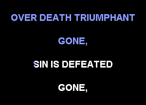 OVER DEATH TRIUMPHANT
GONE,

SIN IS DEFEATED

GONE,