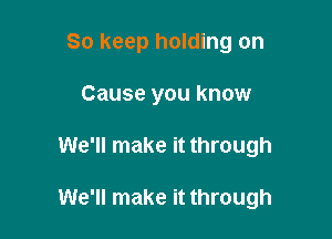 So keep holding on
Cause you know

We'll make it through

We'll make it through