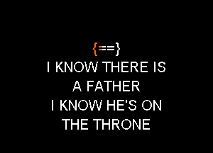 F)
I KNOW THERE IS

A FATHER
I KNOW HE'S ON
THE THRONE