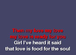 Girl We heard it said
that love is food for the soul