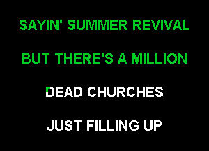 SAYIN' SUMMER REVIVAL

BUT THERE'S A MILLION

DEAD CHURCHES

JUST FILLING UP
