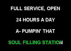 FULL SERVICE, OPEN

24 HOURS A DAY
A- PUMPIN' THAT

SOUL FILLING STATION