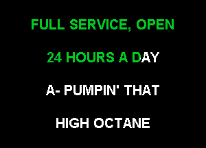 FULL SERVICE, OPEN

24 HOURS A DAY
A- PUMPIN' THAT

HIGH OCTANE
