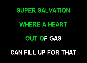 SUPER SALVATION
WHERE A HEART

OUT OF GAS

CAN FILL UP FOR THAT