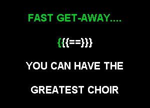 FAST GET-AWAY....

Mam

YOU CAN HAVE THE

GREATEST CHOIR