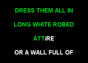 DRESS THEM ALL IN
LONG WHITE ROBED

ATTIRE

OR A WALL FULL OF I