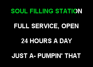 SOUL FILLING STATION
FULL SERVICE, OPEN
24 HOURS A DAY

JUST A- PUMPIN' THAT