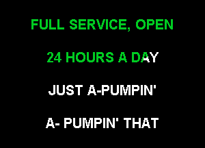 FULL SERVICE, OPEN

24 HOURS A DAY
JUST A-PUIVIPIN'

A- PUMPIN' THAT