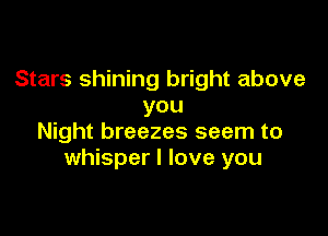 Stars shining bright above
you

Night breezes seem to
whisper I love you